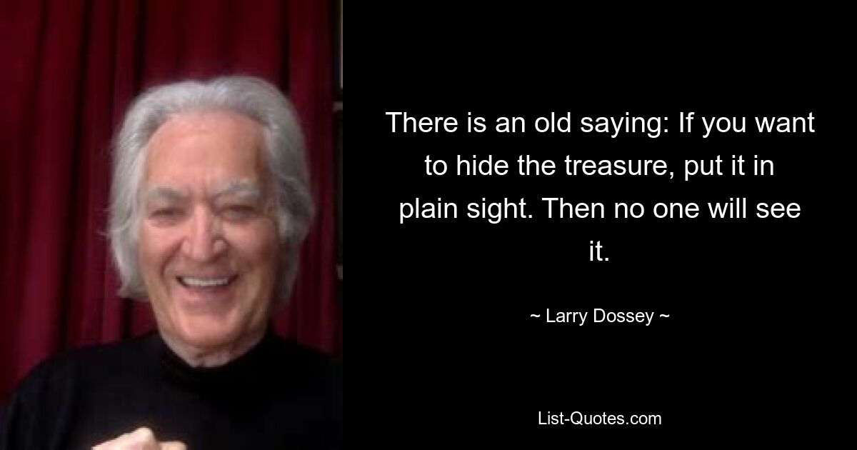 There is an old saying: If you want to hide the treasure, put it in plain sight. Then no one will see it. — © Larry Dossey