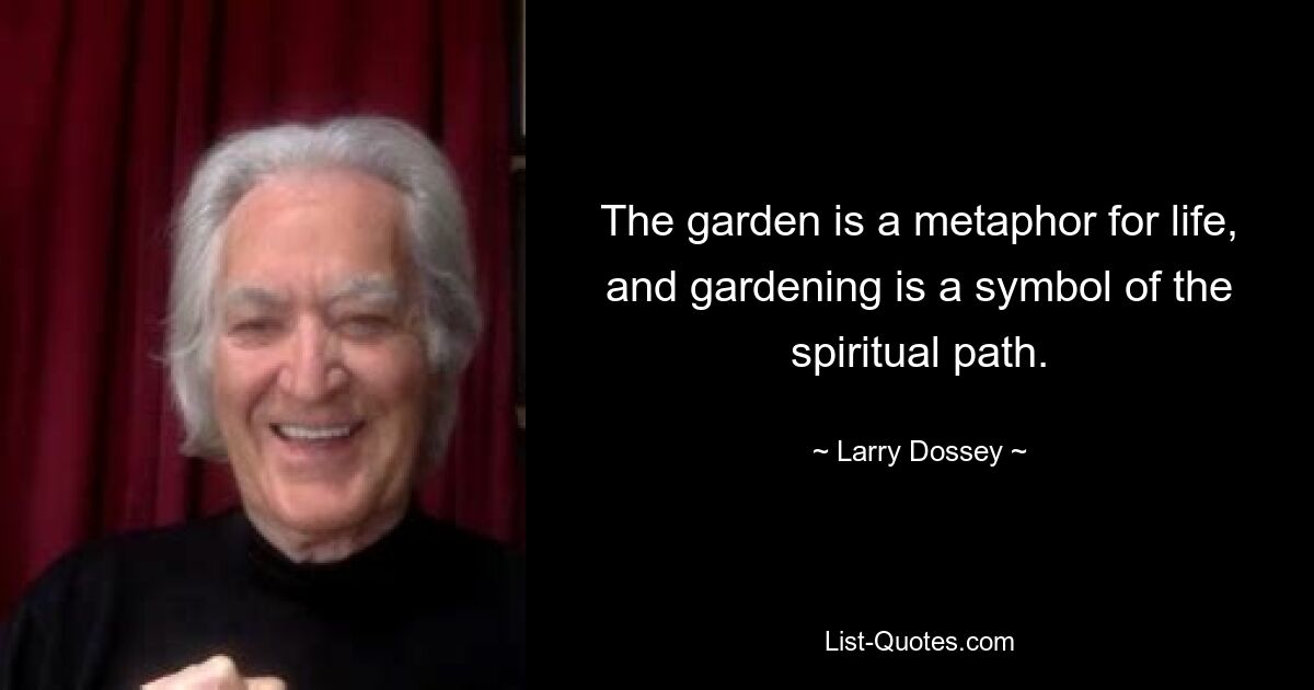 The garden is a metaphor for life, and gardening is a symbol of the spiritual path. — © Larry Dossey