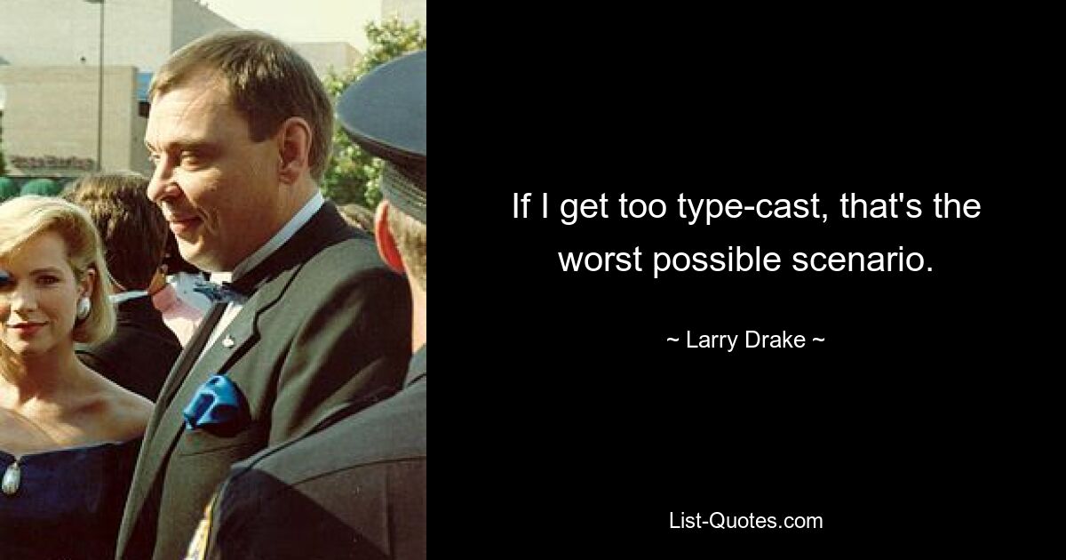 If I get too type-cast, that's the worst possible scenario. — © Larry Drake