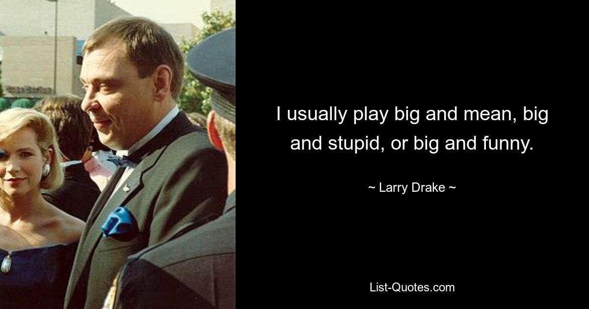 I usually play big and mean, big and stupid, or big and funny. — © Larry Drake