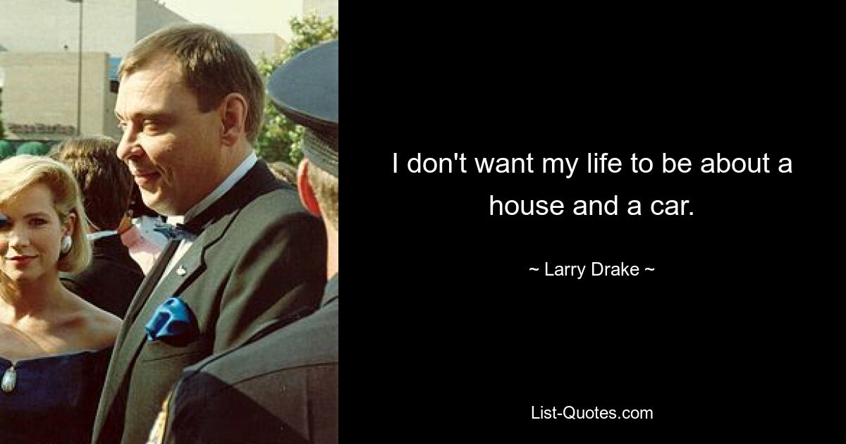 I don't want my life to be about a house and a car. — © Larry Drake