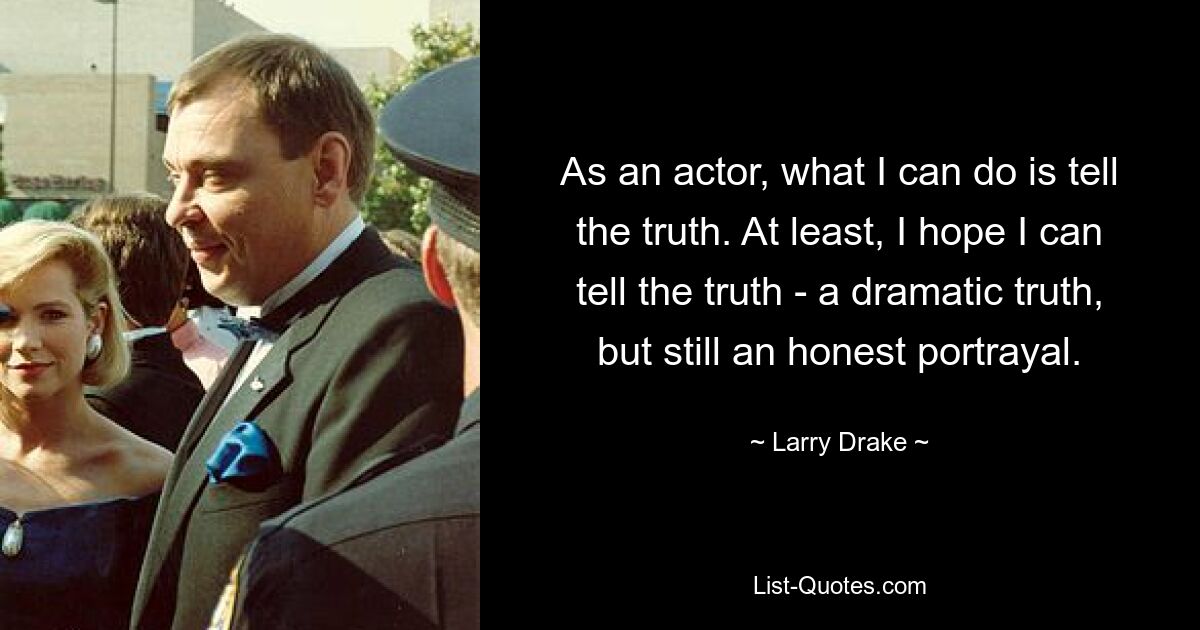 As an actor, what I can do is tell the truth. At least, I hope I can tell the truth - a dramatic truth, but still an honest portrayal. — © Larry Drake