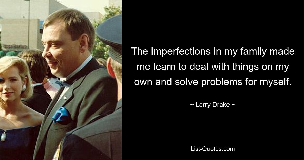 The imperfections in my family made me learn to deal with things on my own and solve problems for myself. — © Larry Drake