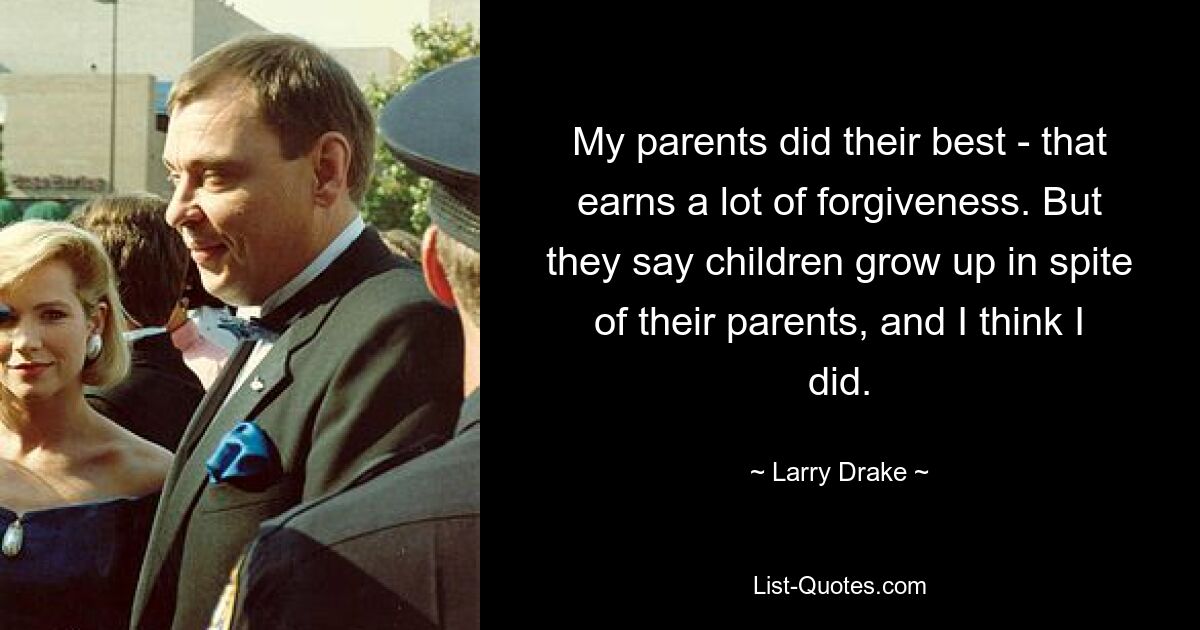 My parents did their best - that earns a lot of forgiveness. But they say children grow up in spite of their parents, and I think I did. — © Larry Drake