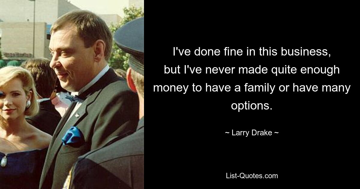 I've done fine in this business, but I've never made quite enough money to have a family or have many options. — © Larry Drake