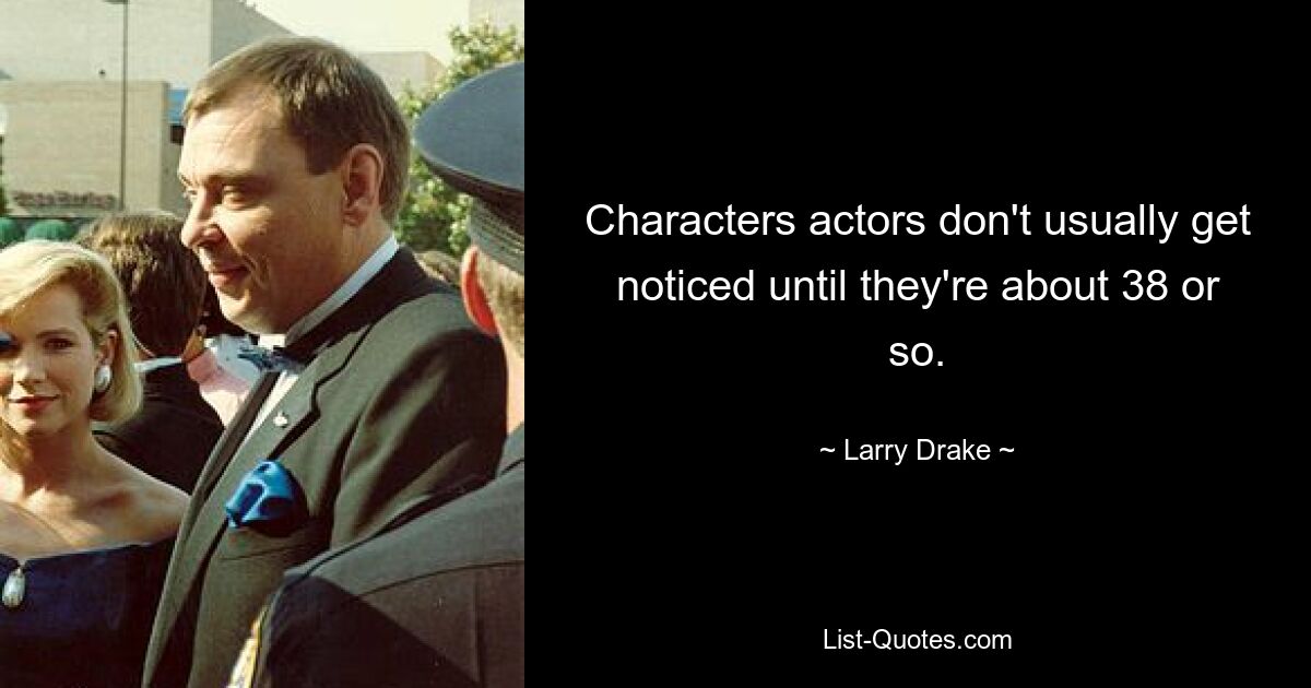 Characters actors don't usually get noticed until they're about 38 or so. — © Larry Drake