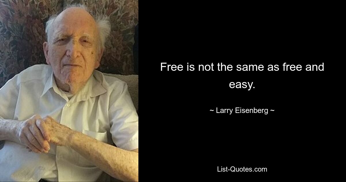 Free is not the same as free and easy. — © Larry Eisenberg