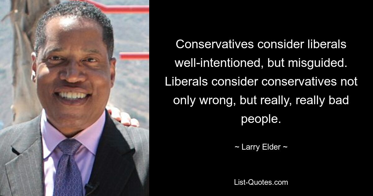 Conservatives consider liberals well-intentioned, but misguided. Liberals consider conservatives not only wrong, but really, really bad people. — © Larry Elder