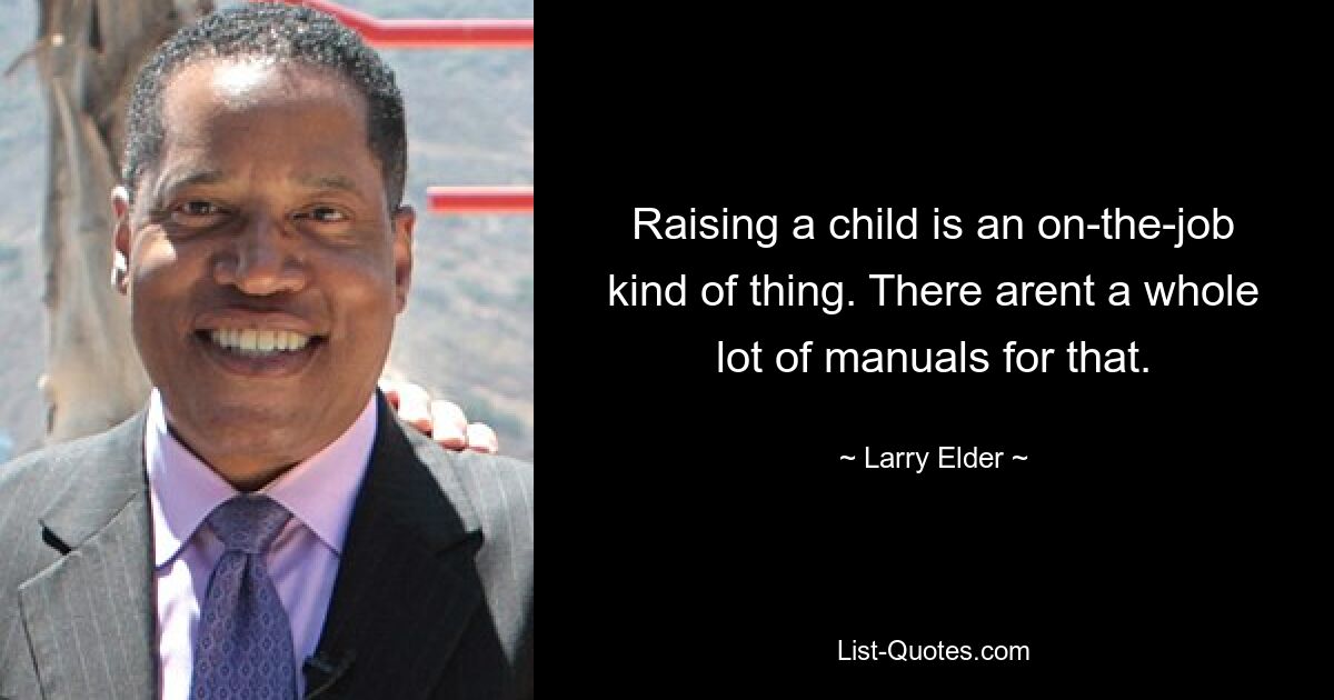 Raising a child is an on-the-job kind of thing. There arent a whole lot of manuals for that. — © Larry Elder