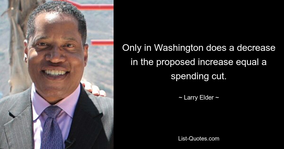 Only in Washington does a decrease in the proposed increase equal a spending cut. — © Larry Elder