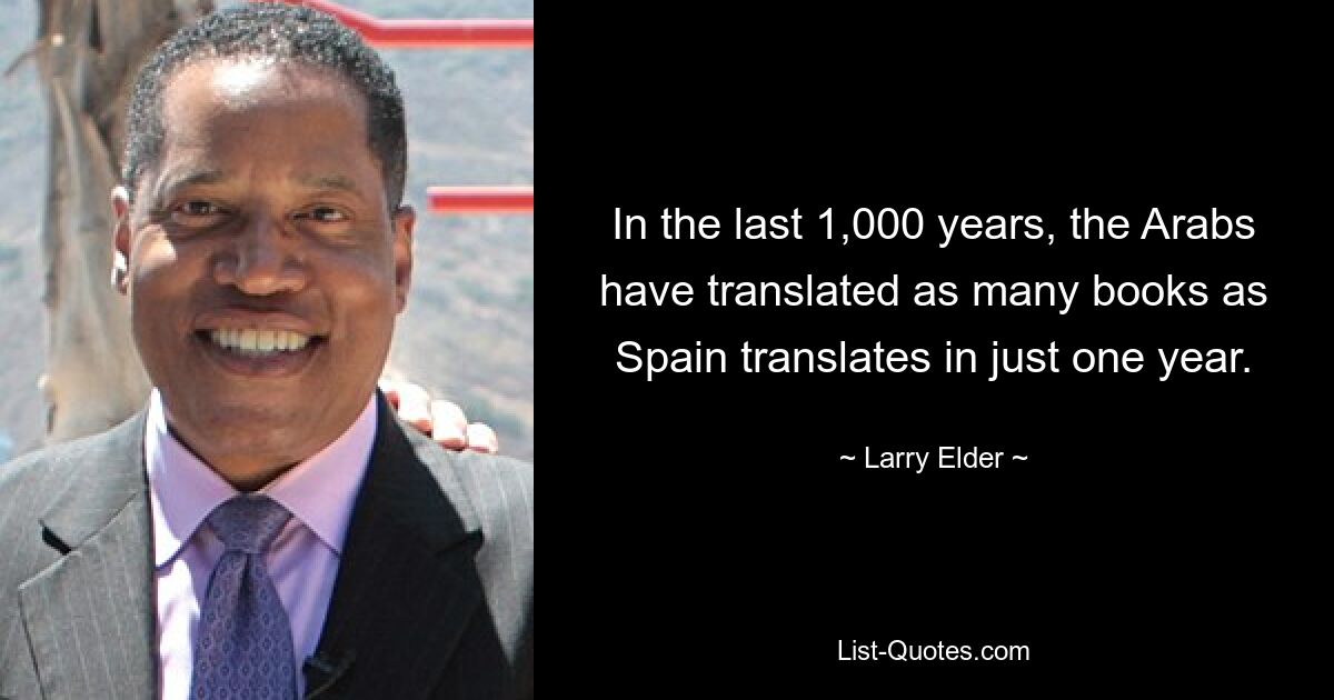 In the last 1,000 years, the Arabs have translated as many books as Spain translates in just one year. — © Larry Elder