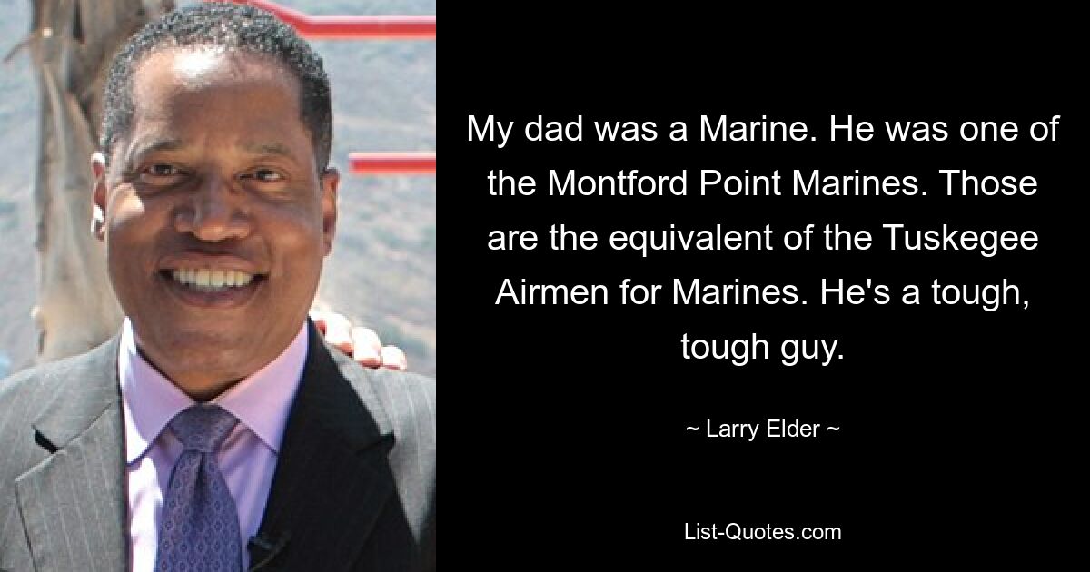 My dad was a Marine. He was one of the Montford Point Marines. Those are the equivalent of the Tuskegee Airmen for Marines. He's a tough, tough guy. — © Larry Elder