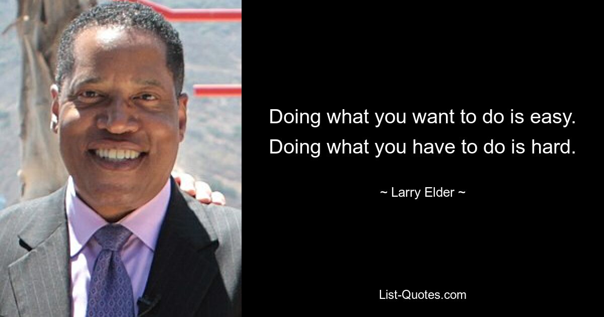 Doing what you want to do is easy. Doing what you have to do is hard. — © Larry Elder