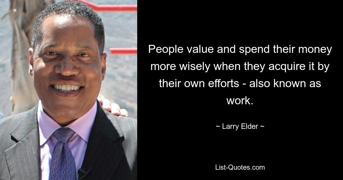 People value and spend their money more wisely when they acquire it by their own efforts - also known as work. — © Larry Elder