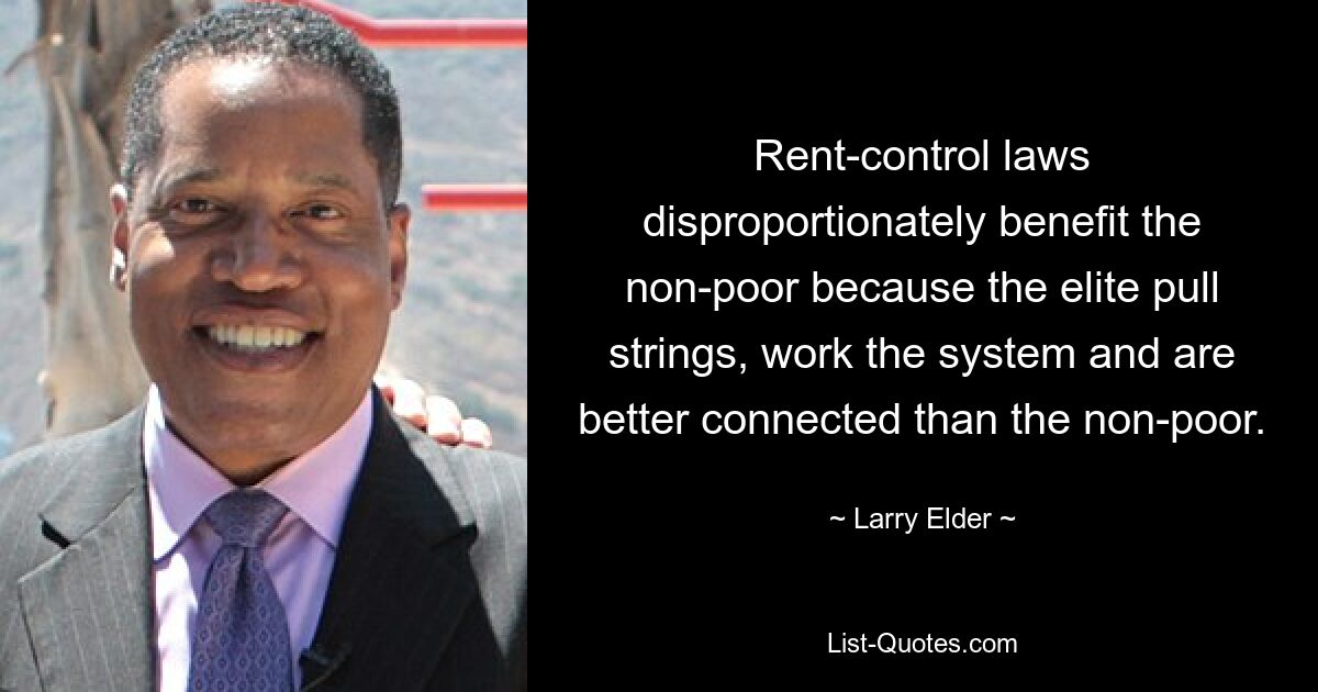 Rent-control laws disproportionately benefit the non-poor because the elite pull strings, work the system and are better connected than the non-poor. — © Larry Elder