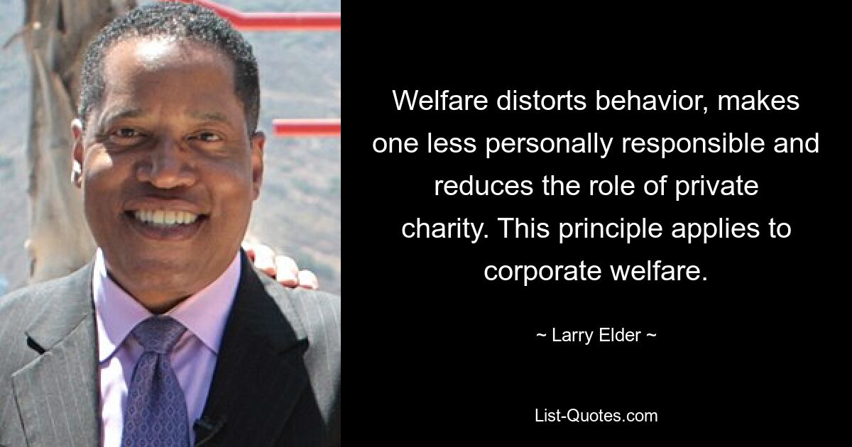 Welfare distorts behavior, makes one less personally responsible and reduces the role of private charity. This principle applies to corporate welfare. — © Larry Elder