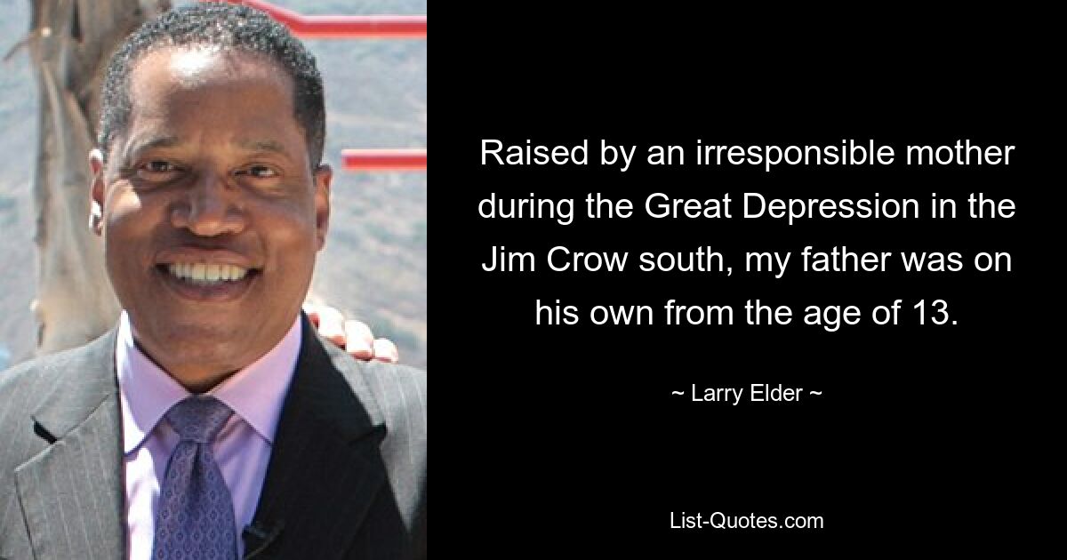 Raised by an irresponsible mother during the Great Depression in the Jim Crow south, my father was on his own from the age of 13. — © Larry Elder