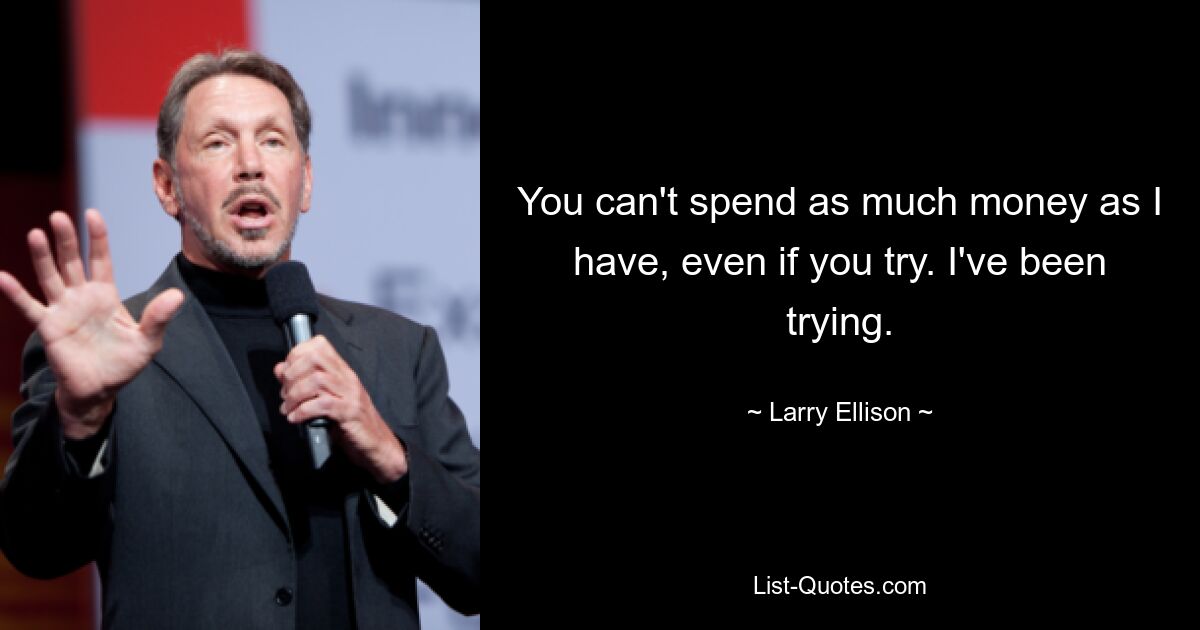 You can't spend as much money as I have, even if you try. I've been trying. — © Larry Ellison