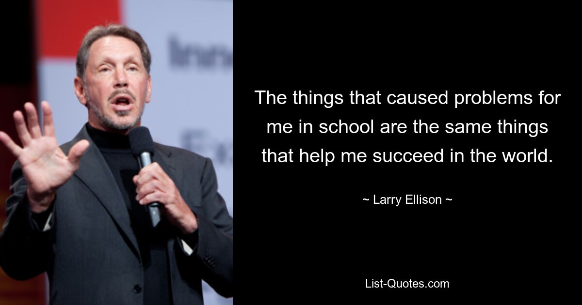 The things that caused problems for me in school are the same things that help me succeed in the world. — © Larry Ellison