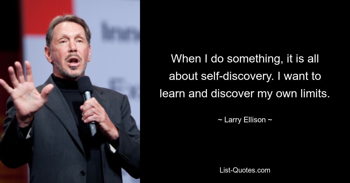 When I do something, it is all about self-discovery. I want to learn and discover my own limits. — © Larry Ellison