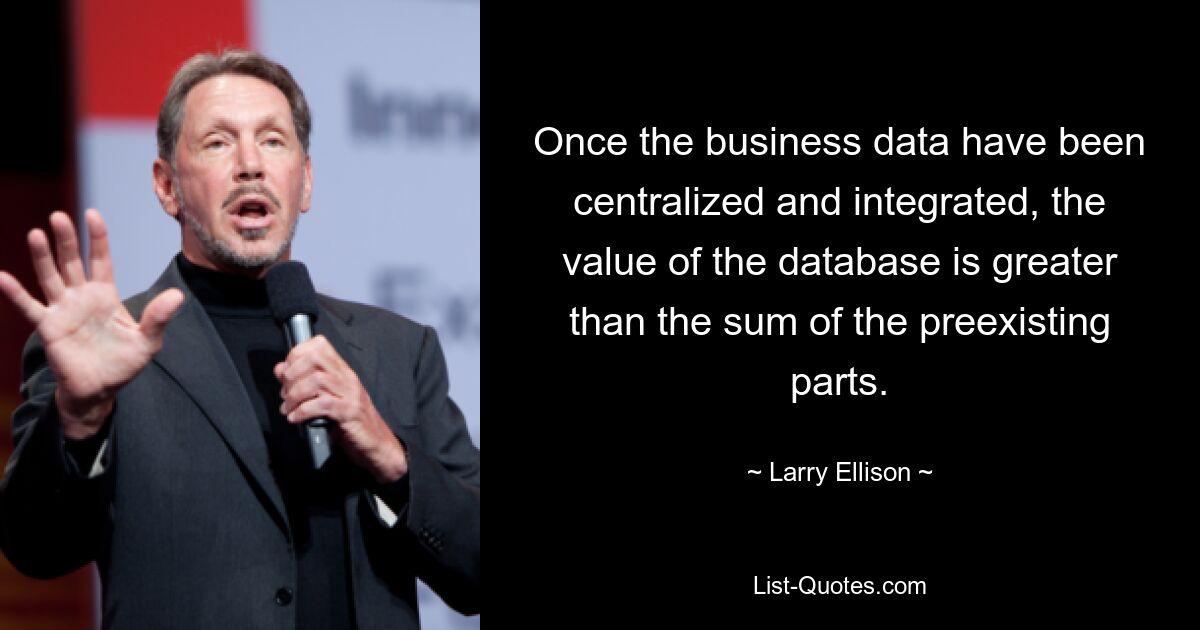 Once the business data have been centralized and integrated, the value of the database is greater than the sum of the preexisting parts. — © Larry Ellison