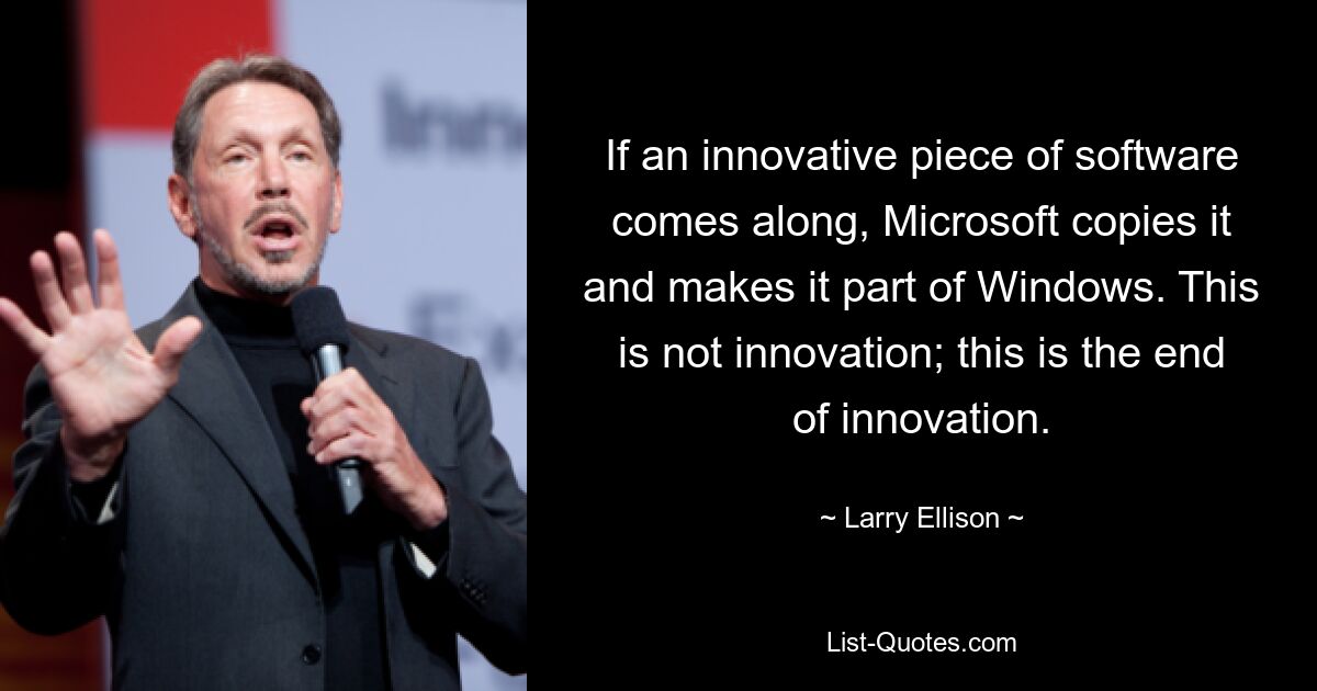 If an innovative piece of software comes along, Microsoft copies it and makes it part of Windows. This is not innovation; this is the end of innovation. — © Larry Ellison