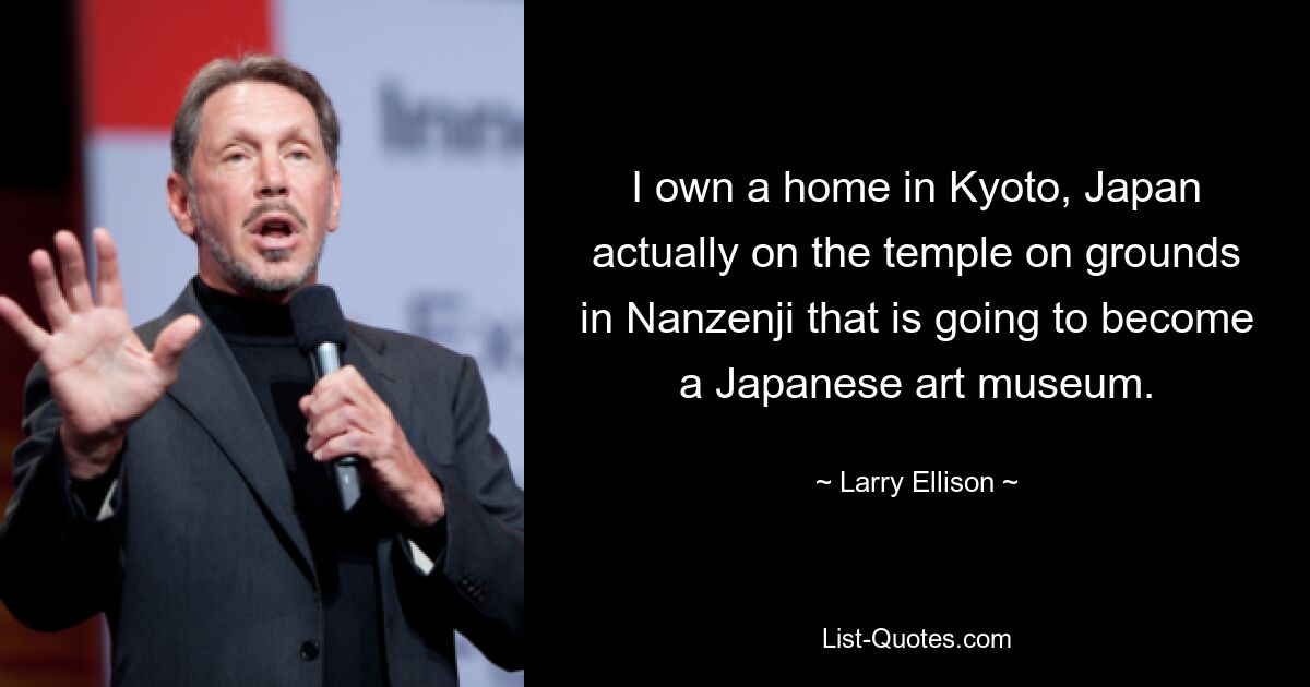 I own a home in Kyoto, Japan actually on the temple on grounds in Nanzenji that is going to become a Japanese art museum. — © Larry Ellison