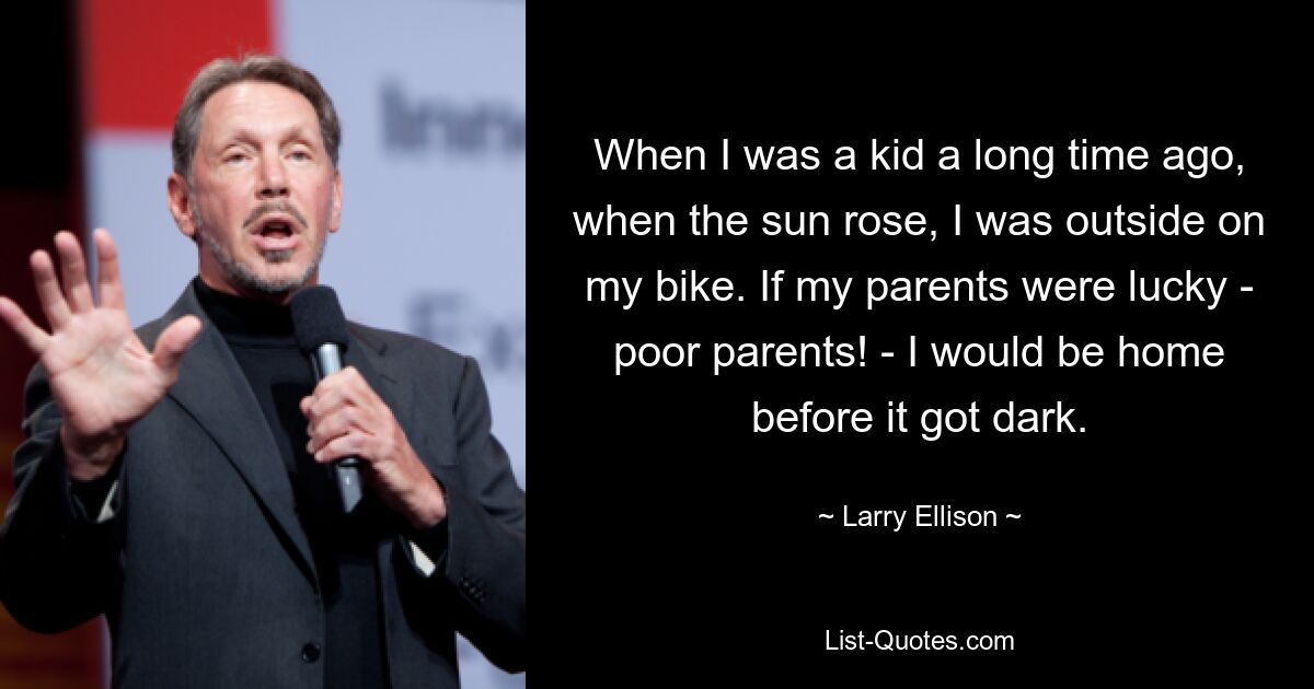 When I was a kid a long time ago, when the sun rose, I was outside on my bike. If my parents were lucky - poor parents! - I would be home before it got dark. — © Larry Ellison