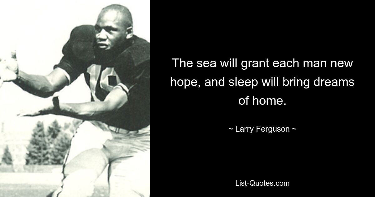 The sea will grant each man new hope, and sleep will bring dreams of home. — © Larry Ferguson