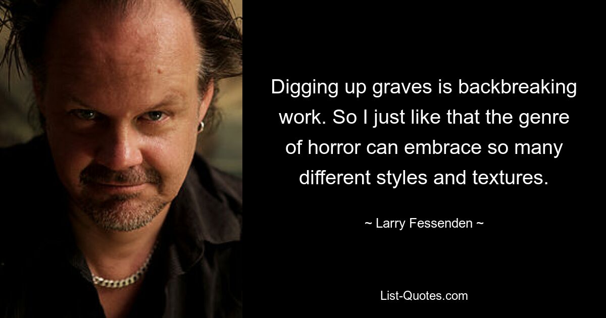 Digging up graves is backbreaking work. So I just like that the genre of horror can embrace so many different styles and textures. — © Larry Fessenden