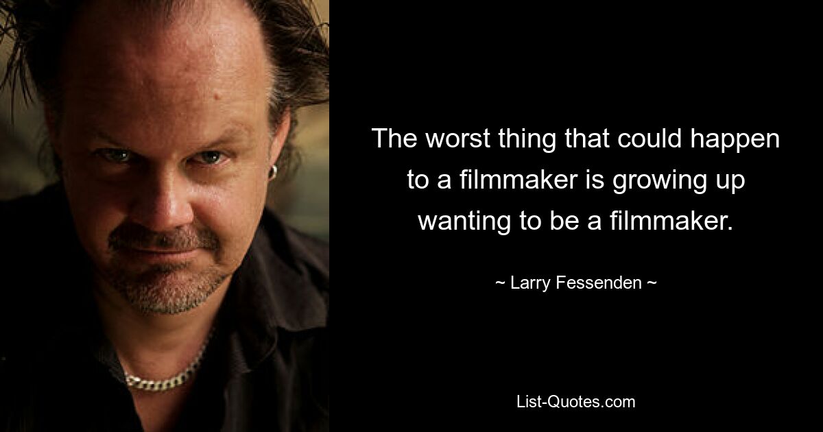 The worst thing that could happen to a filmmaker is growing up wanting to be a filmmaker. — © Larry Fessenden