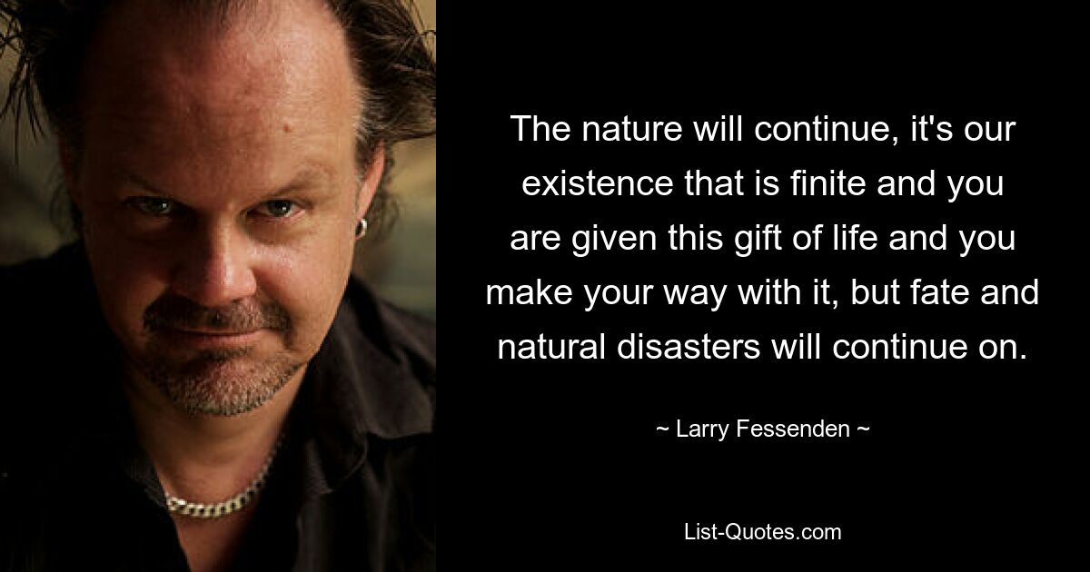 The nature will continue, it's our existence that is finite and you are given this gift of life and you make your way with it, but fate and natural disasters will continue on. — © Larry Fessenden