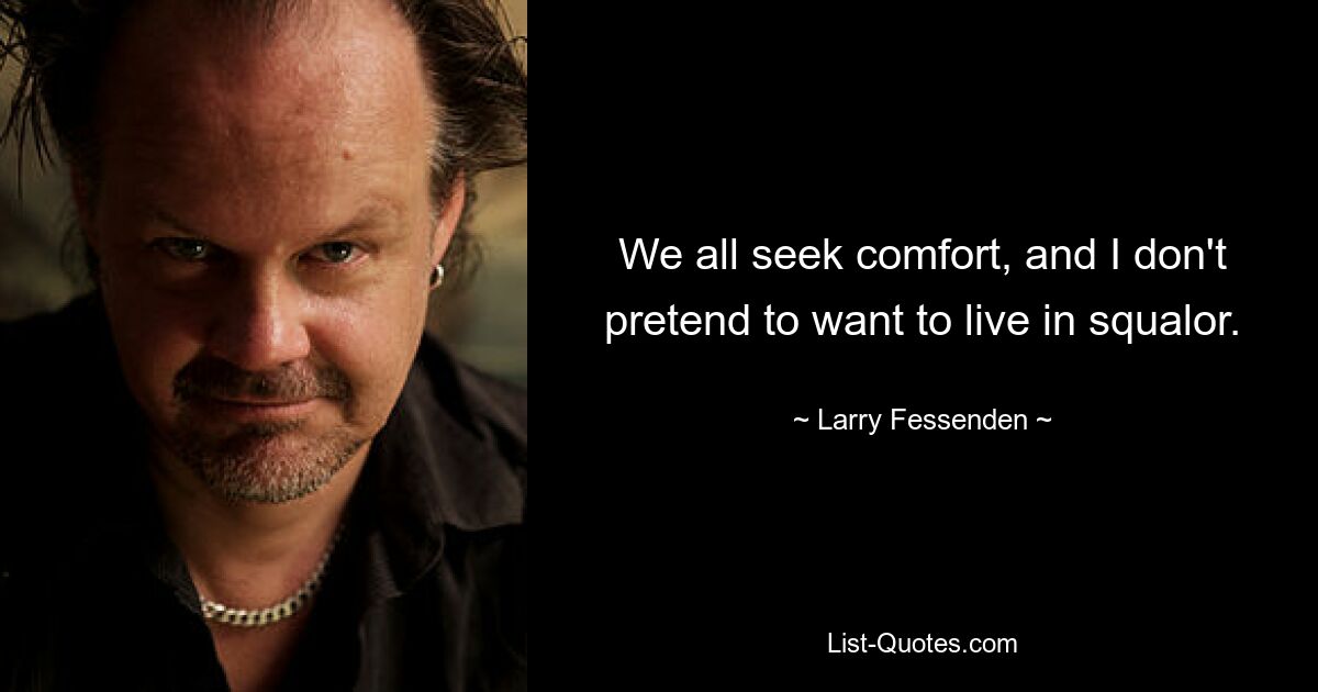 We all seek comfort, and I don't pretend to want to live in squalor. — © Larry Fessenden