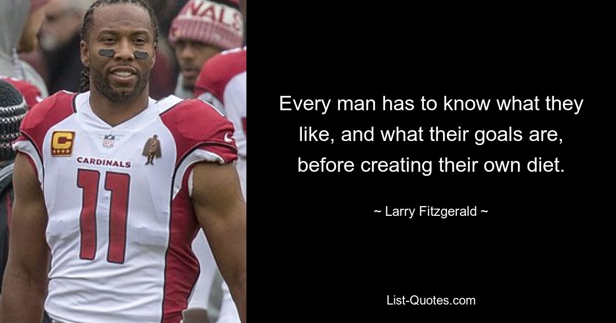 Every man has to know what they like, and what their goals are, before creating their own diet. — © Larry Fitzgerald