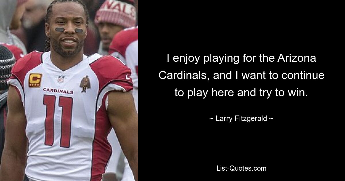 I enjoy playing for the Arizona Cardinals, and I want to continue to play here and try to win. — © Larry Fitzgerald