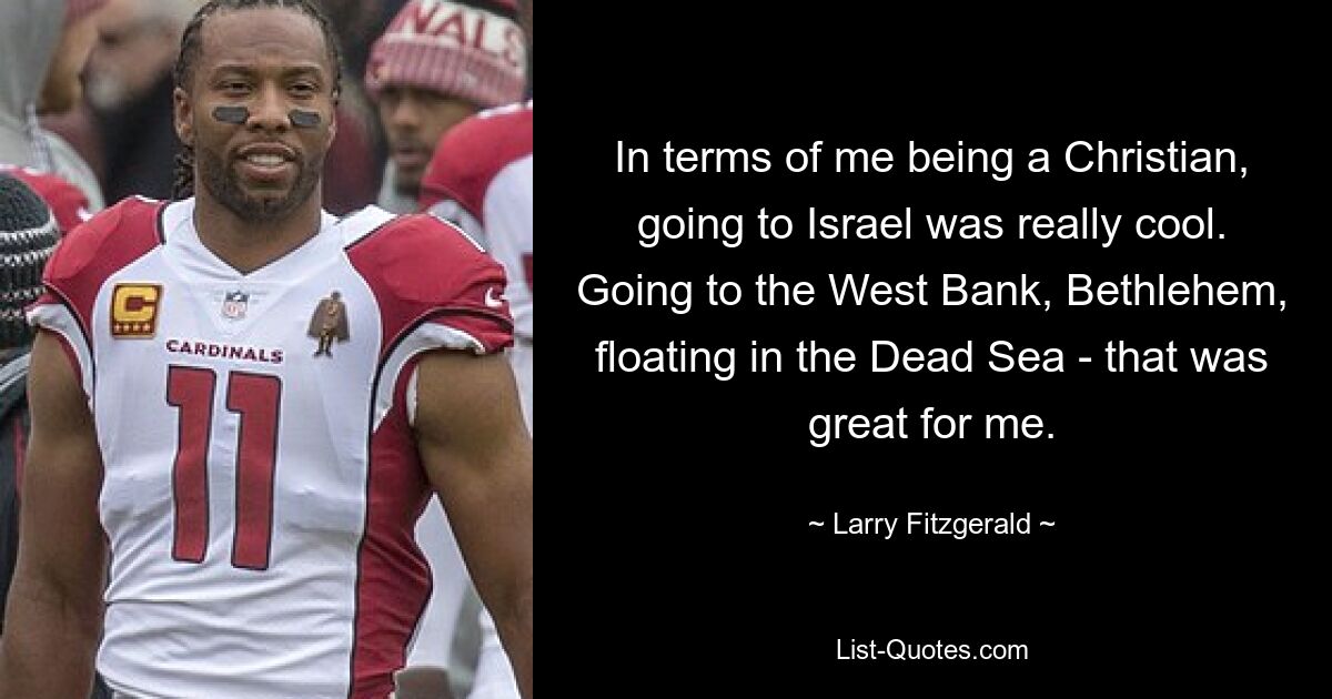 In terms of me being a Christian, going to Israel was really cool. Going to the West Bank, Bethlehem, floating in the Dead Sea - that was great for me. — © Larry Fitzgerald