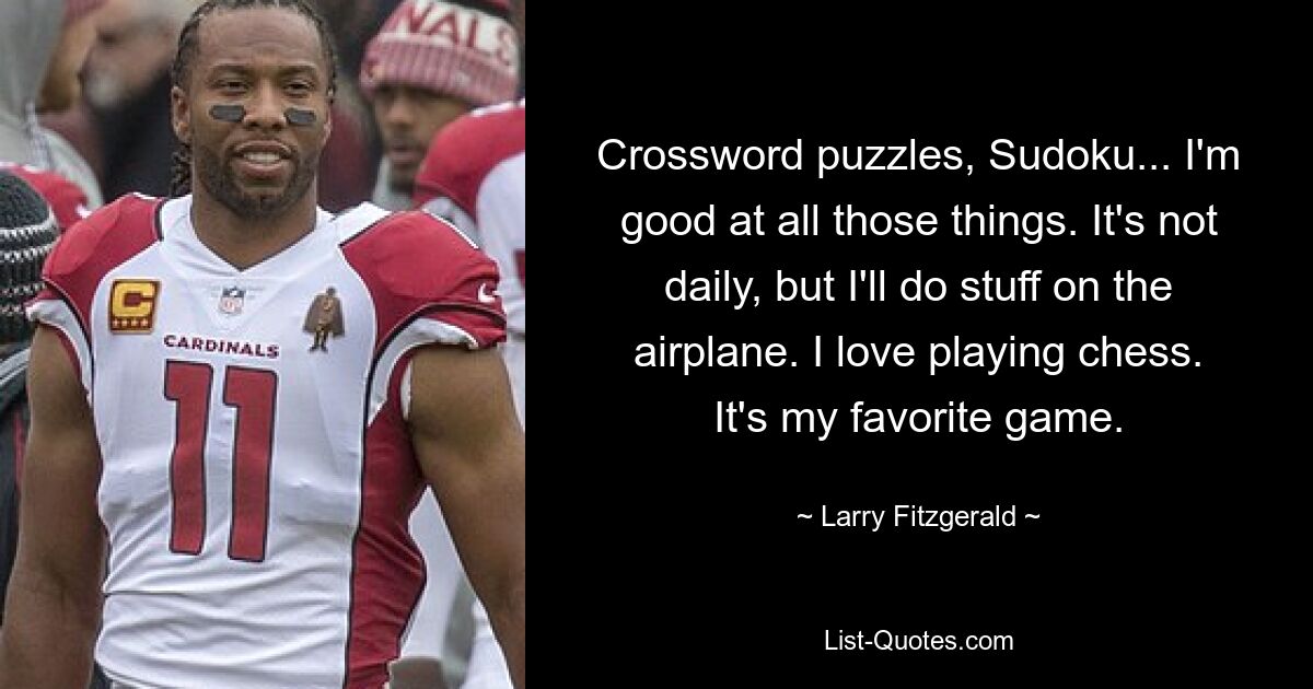 Crossword puzzles, Sudoku... I'm good at all those things. It's not daily, but I'll do stuff on the airplane. I love playing chess. It's my favorite game. — © Larry Fitzgerald