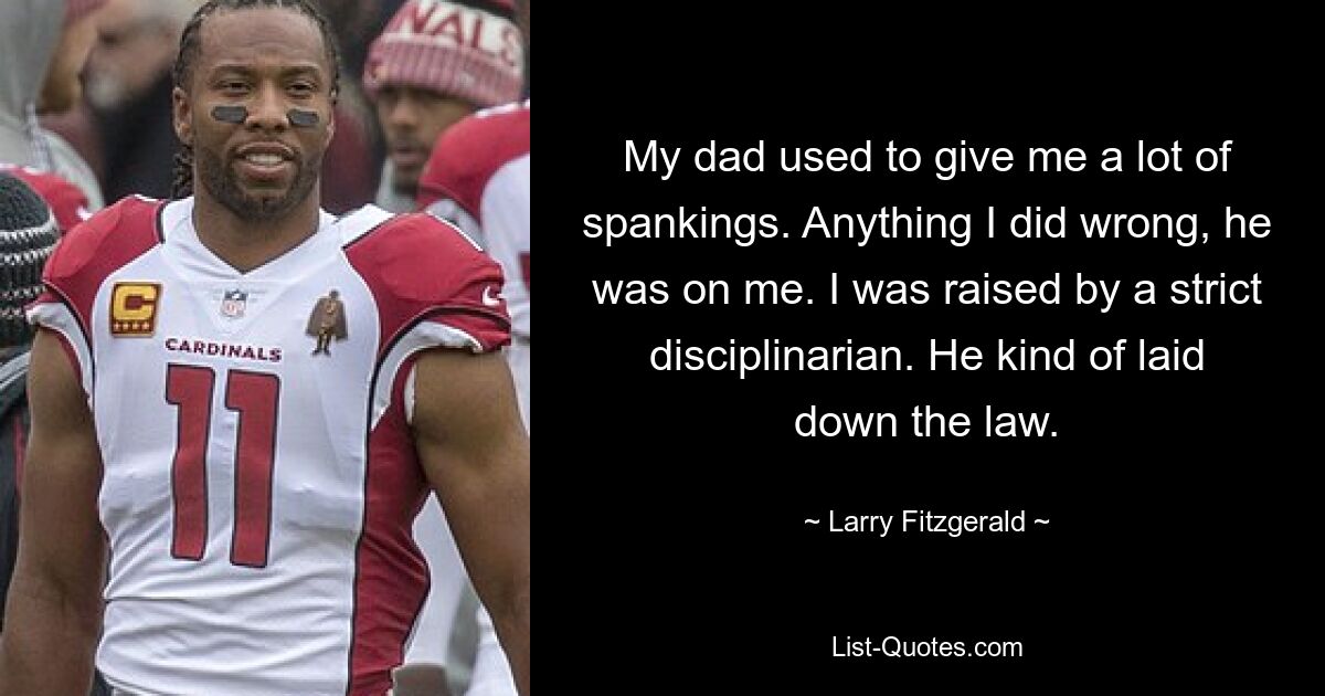 Mein Vater hat mir oft den Hintern verprügelt. Was auch immer ich falsch gemacht habe, er war mir auf den Fersen. Ich wurde von einem strengen Zuchtmeister erzogen. Er hat sozusagen das Gesetz festgelegt. — © Larry Fitzgerald