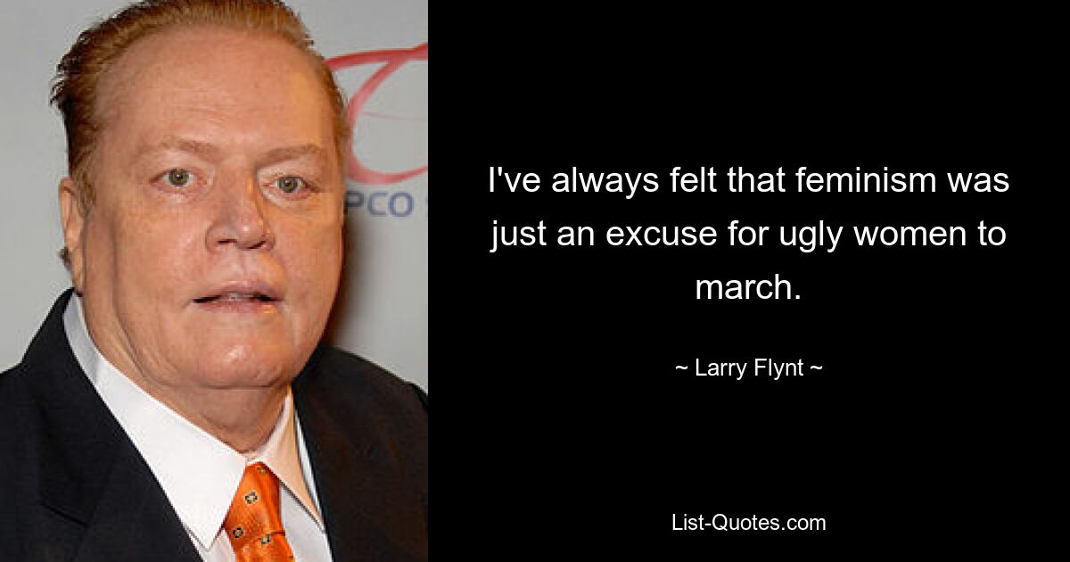 I've always felt that feminism was just an excuse for ugly women to march. — © Larry Flynt