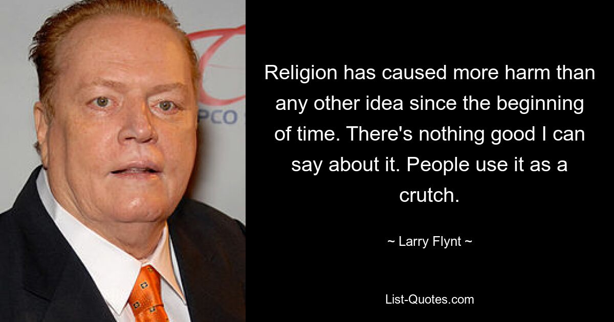 Religion has caused more harm than any other idea since the beginning of time. There's nothing good I can say about it. People use it as a crutch. — © Larry Flynt