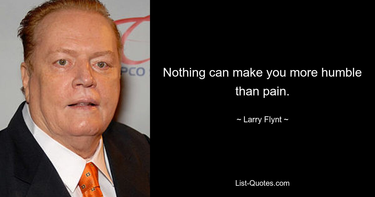 Nothing can make you more humble than pain. — © Larry Flynt