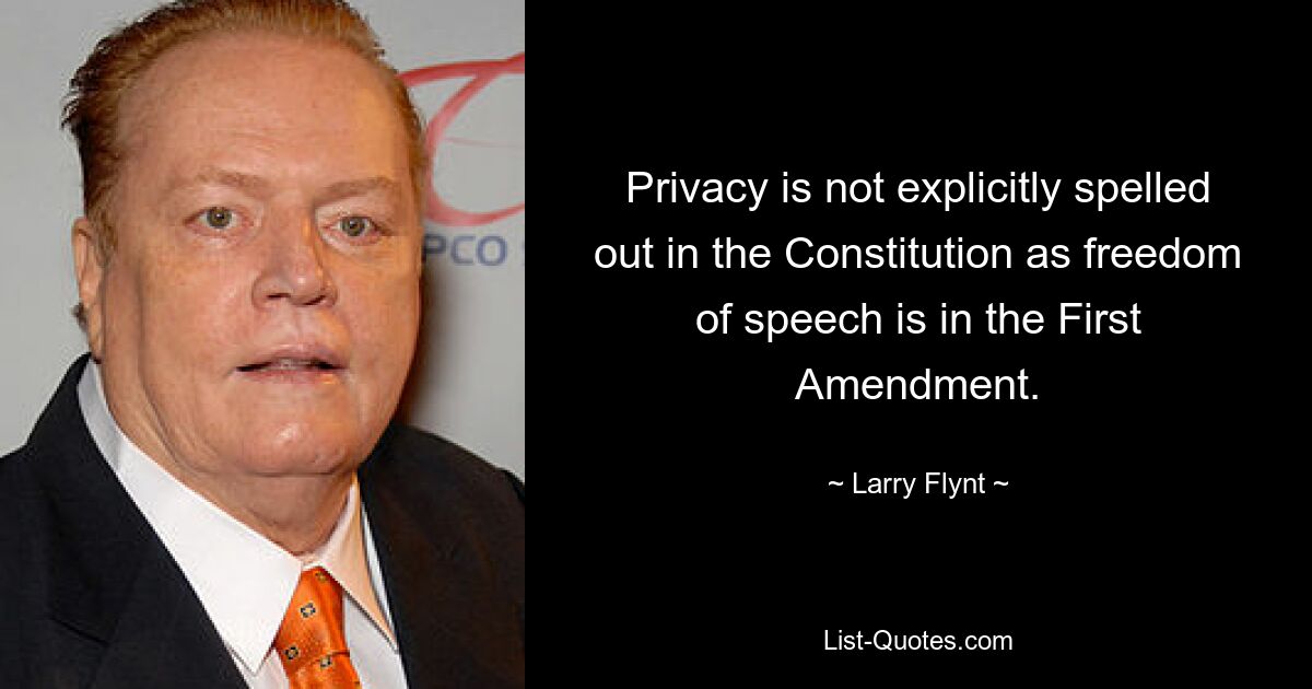 Privacy is not explicitly spelled out in the Constitution as freedom of speech is in the First Amendment. — © Larry Flynt