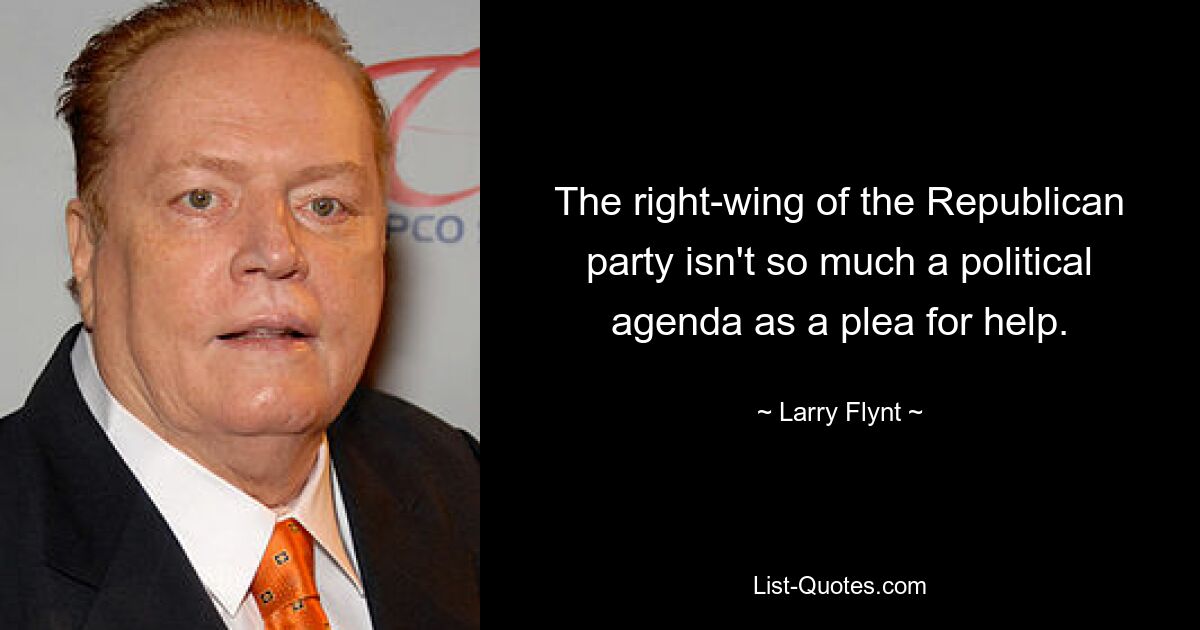 The right-wing of the Republican party isn't so much a political agenda as a plea for help. — © Larry Flynt