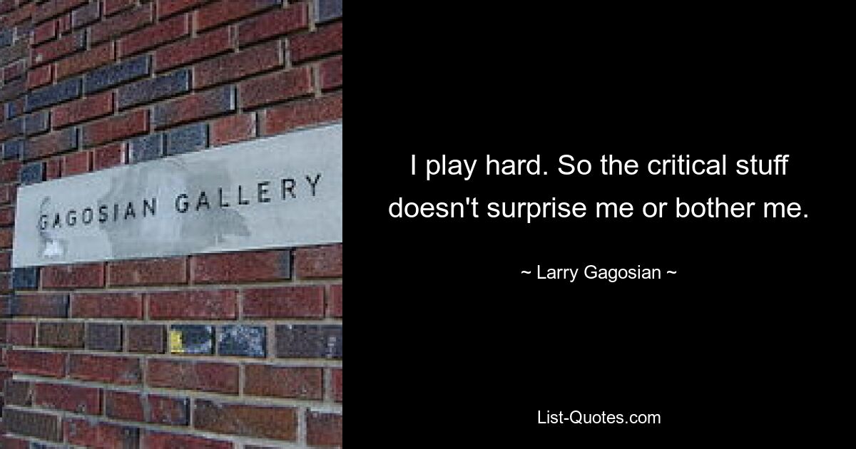 I play hard. So the critical stuff doesn't surprise me or bother me. — © Larry Gagosian