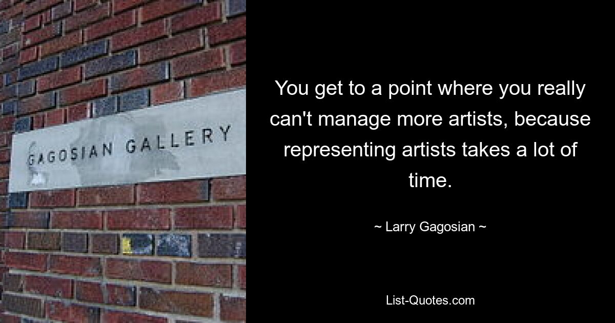 You get to a point where you really can't manage more artists, because representing artists takes a lot of time. — © Larry Gagosian