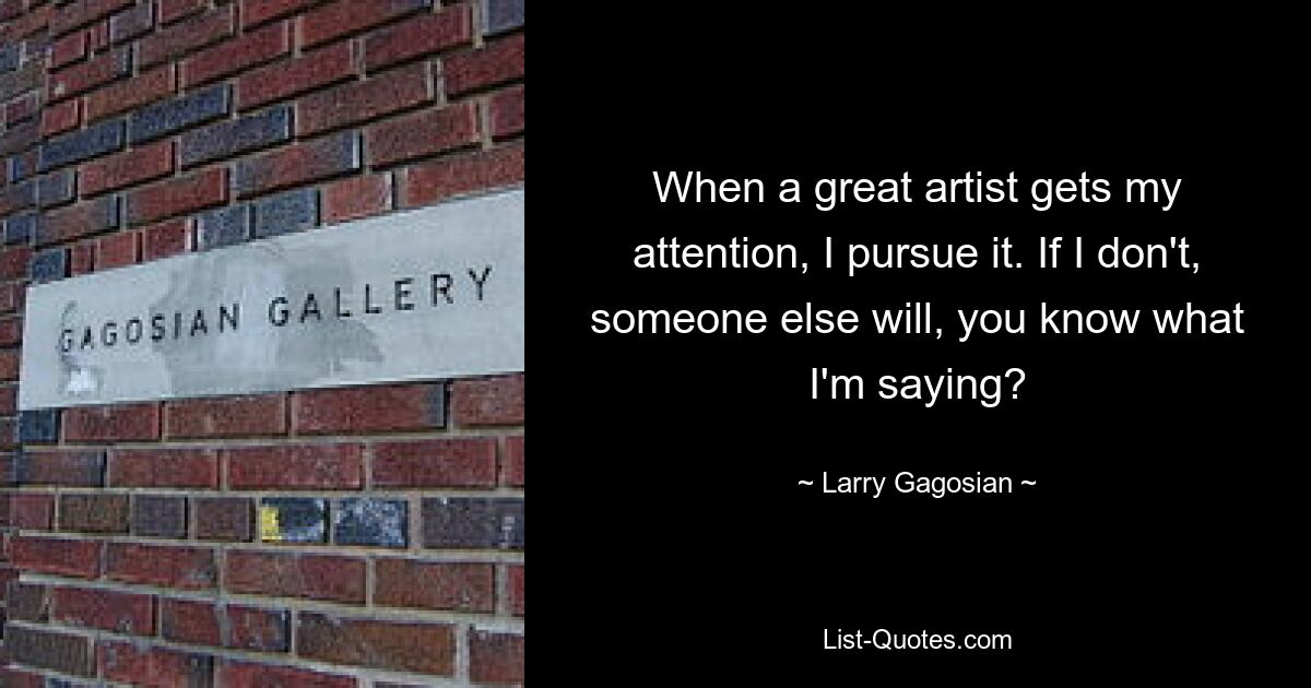 When a great artist gets my attention, I pursue it. If I don't, someone else will, you know what I'm saying? — © Larry Gagosian