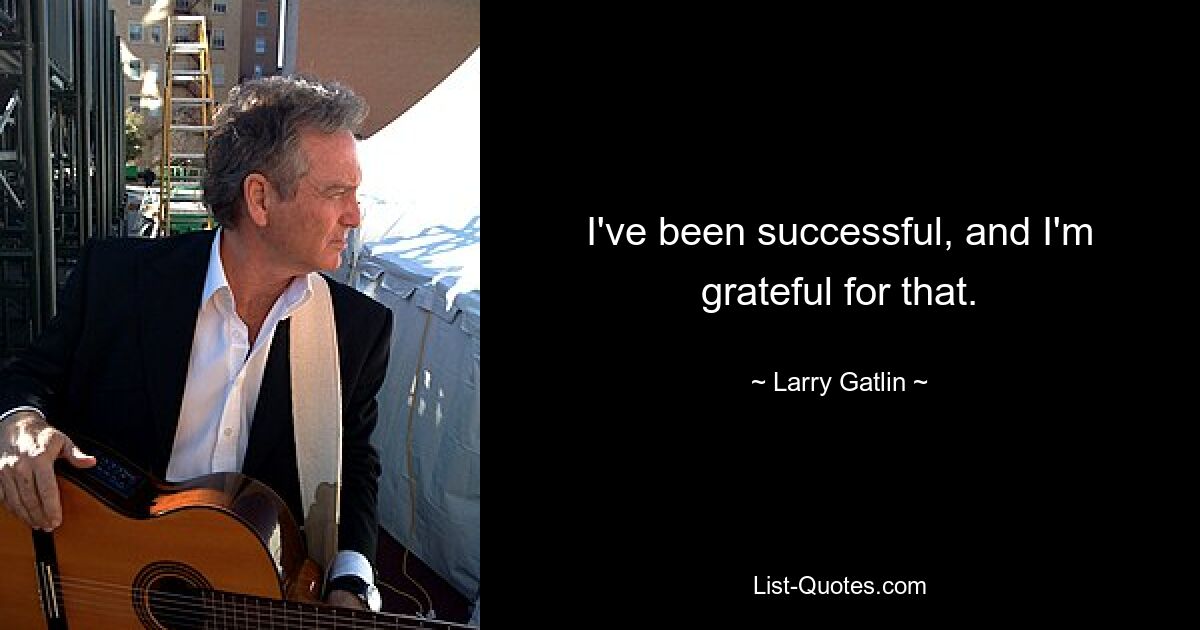 I've been successful, and I'm grateful for that. — © Larry Gatlin