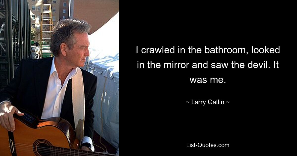 I crawled in the bathroom, looked in the mirror and saw the devil. It was me. — © Larry Gatlin