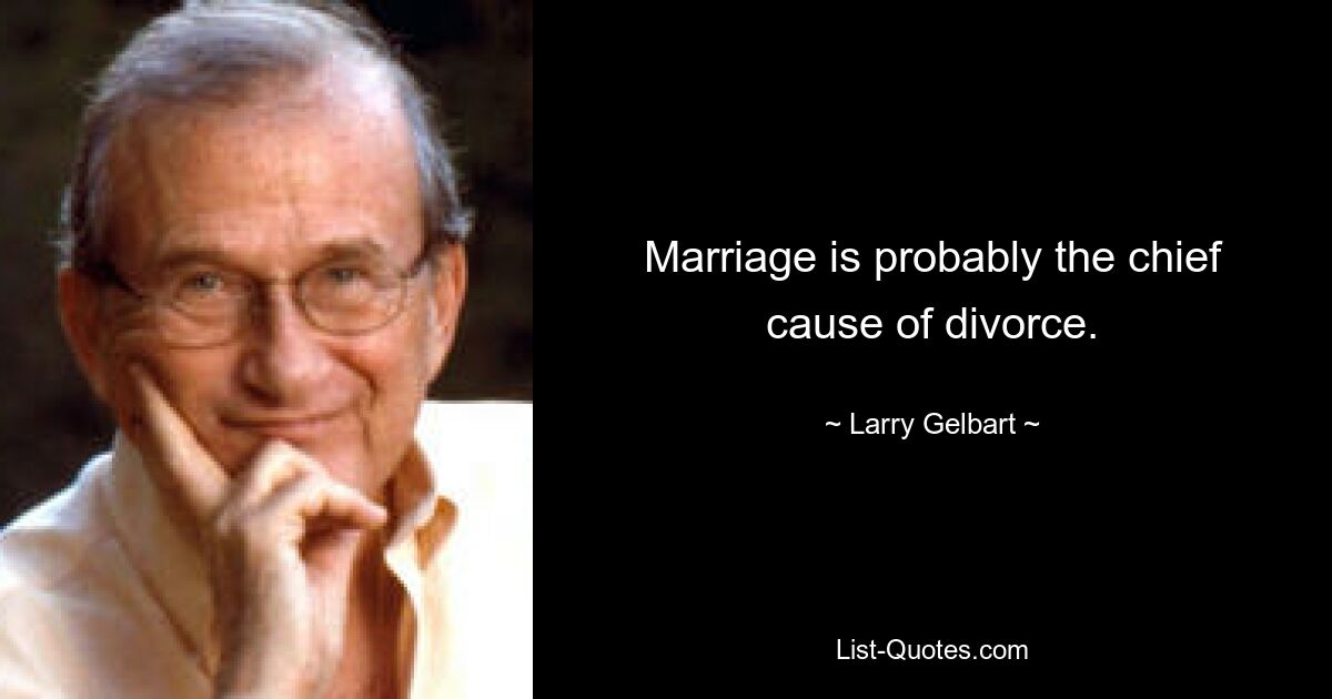 Marriage is probably the chief cause of divorce. — © Larry Gelbart