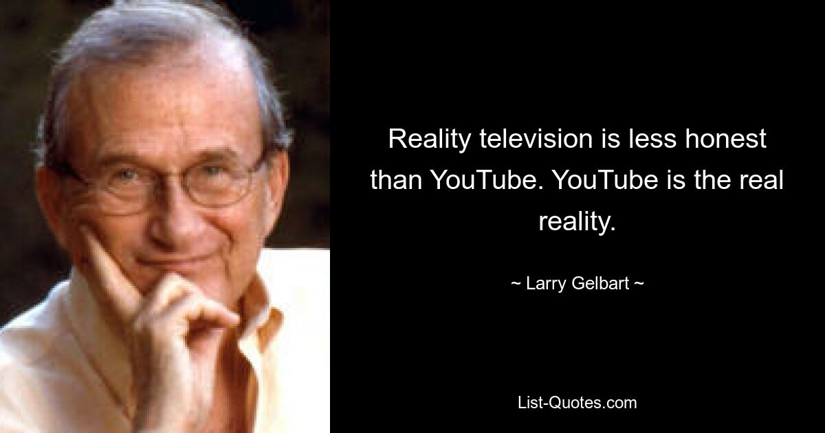 Reality television is less honest than YouTube. YouTube is the real reality. — © Larry Gelbart